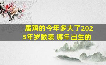 属鸡的今年多大了2023年岁数表 哪年出生的